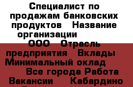 Специалист по продажам банковских продуктов › Название организации ­ Beeper, ООО › Отрасль предприятия ­ Вклады › Минимальный оклад ­ 25 000 - Все города Работа » Вакансии   . Кабардино-Балкарская респ.